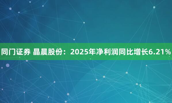 同门证券 晶晨股份：2025年净利润同比增长6.21%