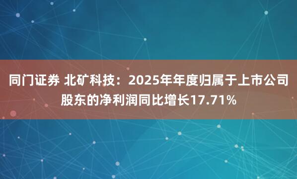 同门证券 北矿科技：2025年年度归属于上市公司股东的净利润同比增长17.71%