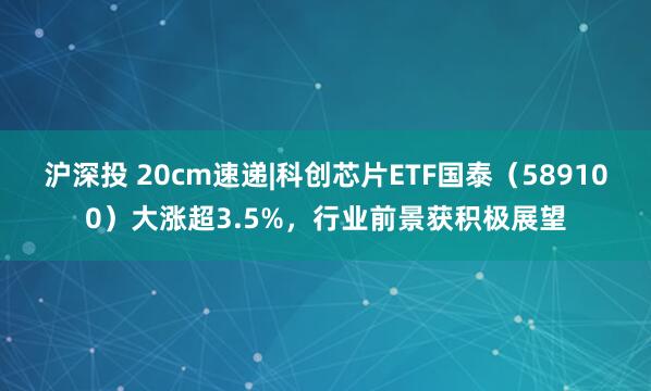 沪深投 20cm速递|科创芯片ETF国泰（589100）大涨超3.5%，行业前景获积极展望