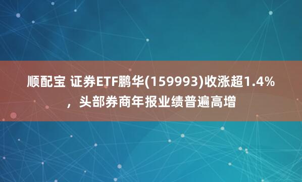 顺配宝 证券ETF鹏华(159993)收涨超1.4%，头部券商年报业绩普遍高增