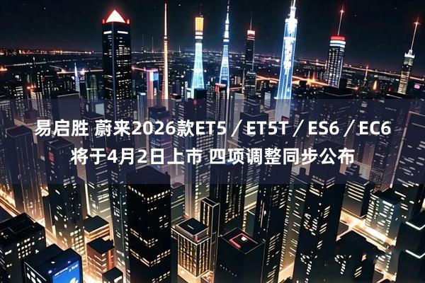 易启胜 蔚来2026款ET5／ET5T／ES6／EC6将于4月2日上市 四项调整同步公布