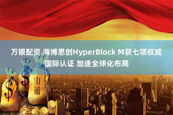 万银配资 海博思创HyperBlock M获七项权威国际认证 加速全球化布局