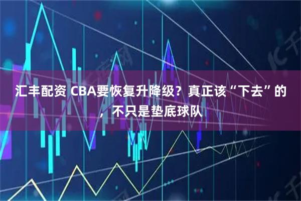汇丰配资 CBA要恢复升降级？真正该“下去”的，不只是垫底球队