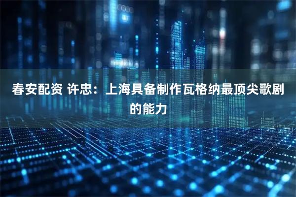 春安配资 许忠：上海具备制作瓦格纳最顶尖歌剧的能力