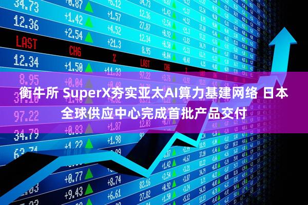 衡牛所 SuperX夯实亚太AI算力基建网络 日本全球供应中心完成首批产品交付