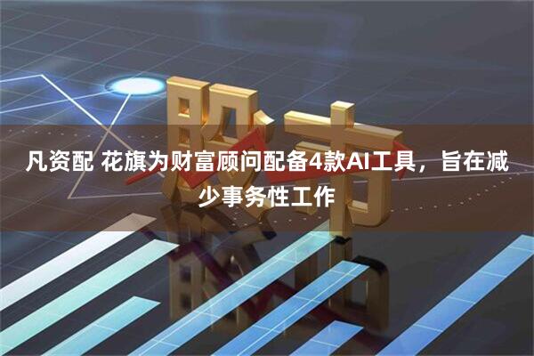 凡资配 花旗为财富顾问配备4款AI工具，旨在减少事务性工作